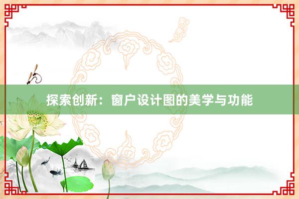 探索创新：窗户设计图的美学与功能